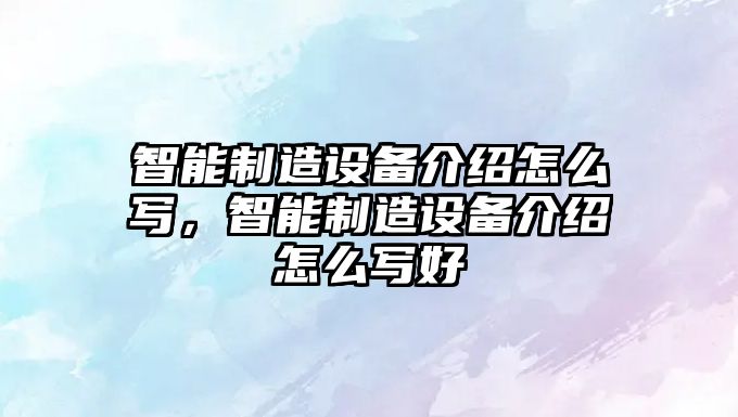 智能制造設備介紹怎么寫(xiě)，智能制造設備介紹怎么寫(xiě)好