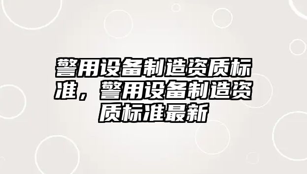 警用設備制造資質(zhì)標準，警用設備制造資質(zhì)標準最新