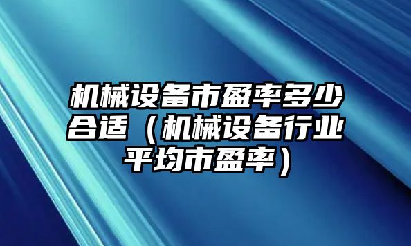 機械設備市盈率多少合適（機械設備行業(yè)平均市盈率）