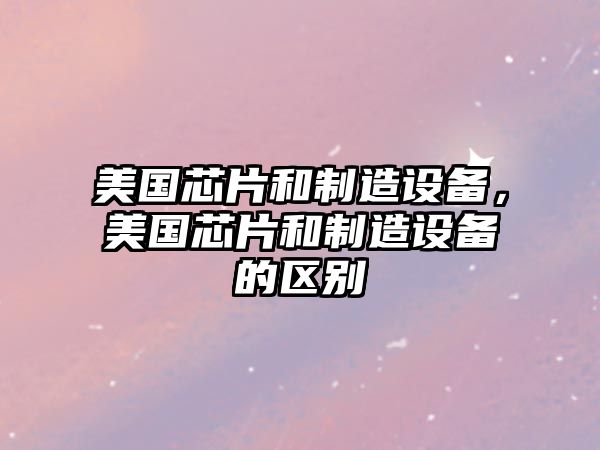 美國芯片和制造設備，美國芯片和制造設備的區別