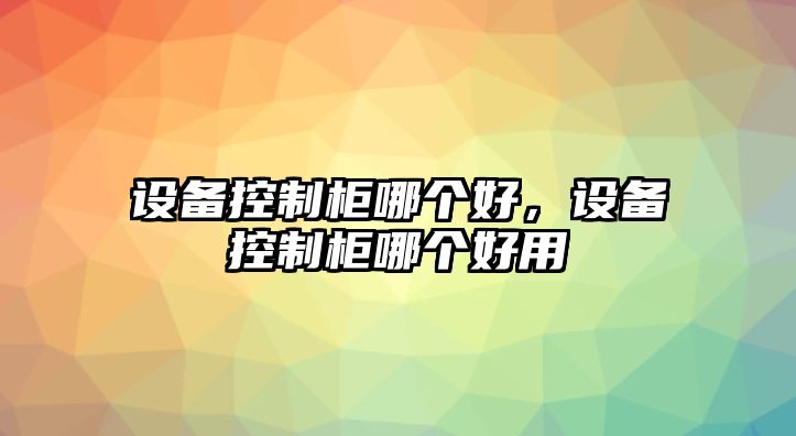 設備控制柜哪個(gè)好，設備控制柜哪個(gè)好用
