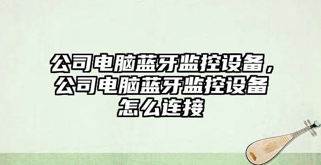 公司電腦藍牙監控設備，公司電腦藍牙監控設備怎么連接