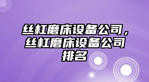 絲杠磨床設備公司，絲杠磨床設備公司排名