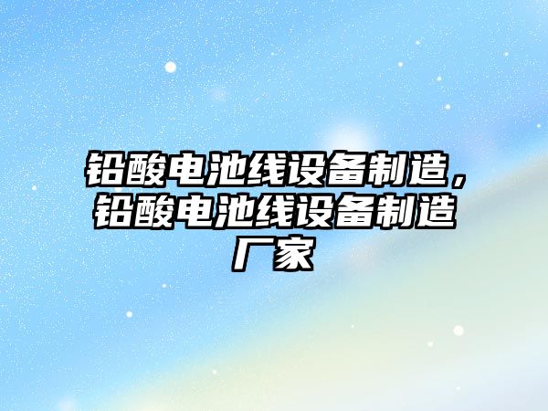 鉛酸電池線(xiàn)設備制造，鉛酸電池線(xiàn)設備制造廠(chǎng)家