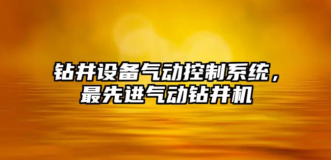 鉆井設備氣動(dòng)控制系統，最先進(jìn)氣動(dòng)鉆井機