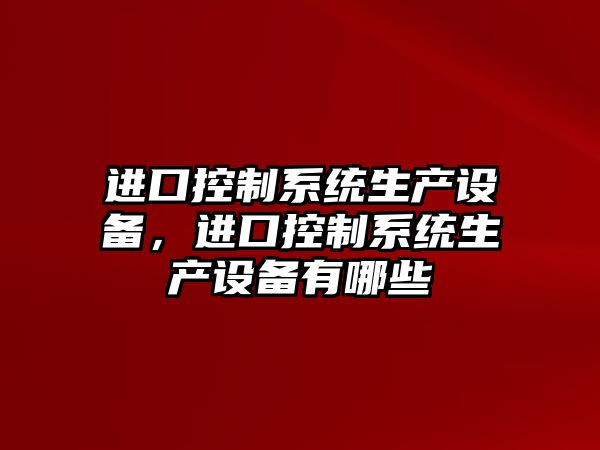 進(jìn)口控制系統生產(chǎn)設備，進(jìn)口控制系統生產(chǎn)設備有哪些