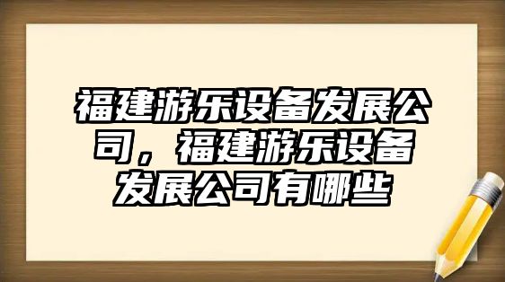 福建游樂(lè )設備發(fā)展公司，福建游樂(lè )設備發(fā)展公司有哪些