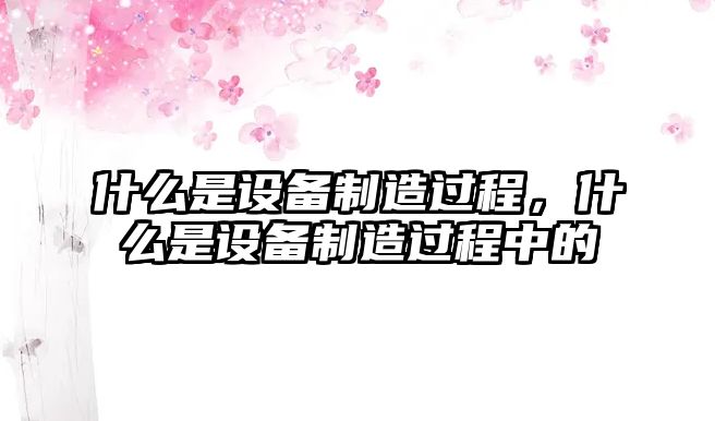 什么是設備制造過(guò)程，什么是設備制造過(guò)程中的