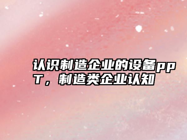 認識制造企業(yè)的設備ppT，制造類(lèi)企業(yè)認知