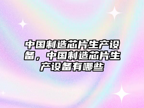 中國制造芯片生產(chǎn)設備，中國制造芯片生產(chǎn)設備有哪些
