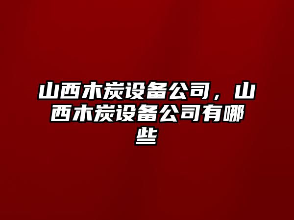 山西木炭設備公司，山西木炭設備公司有哪些