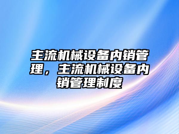 主流機械設備內銷(xiāo)管理，主流機械設備內銷(xiāo)管理制度