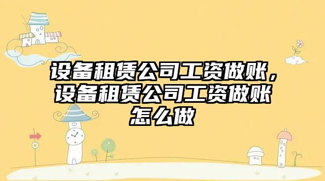 設備租賃公司工資做賬，設備租賃公司工資做賬怎么做