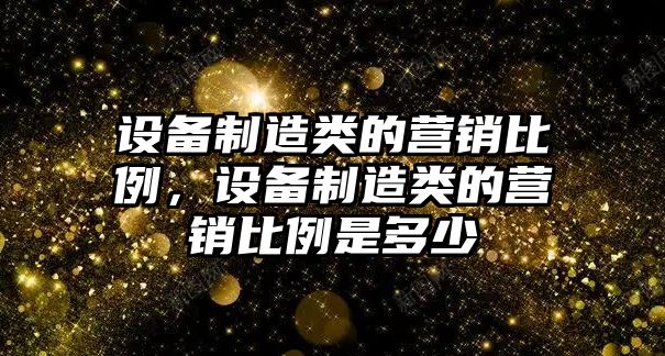 設備制造類(lèi)的營(yíng)銷(xiāo)比例，設備制造類(lèi)的營(yíng)銷(xiāo)比例是多少