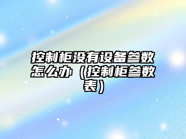 控制柜沒(méi)有設備參數怎么辦（控制柜參數表）