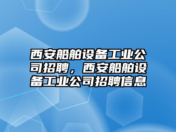 西安船舶設備工業(yè)公司招聘，西安船舶設備工業(yè)公司招聘信息