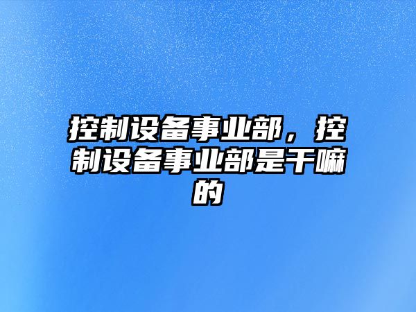 控制設備事業(yè)部，控制設備事業(yè)部是干嘛的