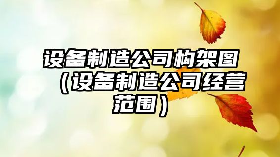 設備制造公司構架圖（設備制造公司經(jīng)營(yíng)范圍）