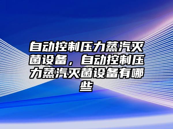 自動(dòng)控制壓力蒸汽滅菌設備，自動(dòng)控制壓力蒸汽滅菌設備有哪些