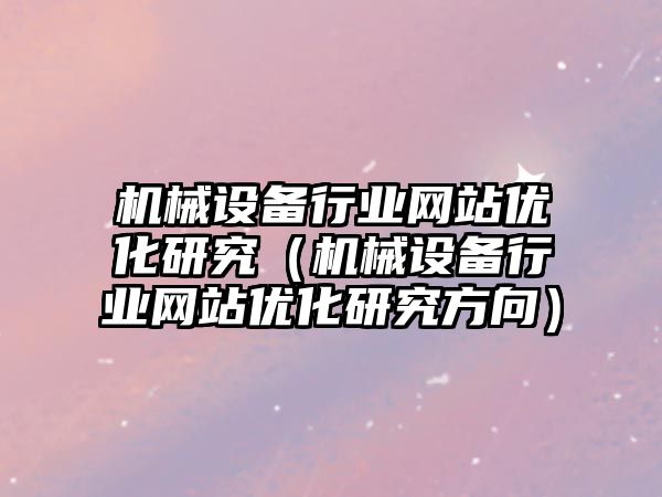 機械設備行業(yè)網(wǎng)站優(yōu)化研究（機械設備行業(yè)網(wǎng)站優(yōu)化研究方向）