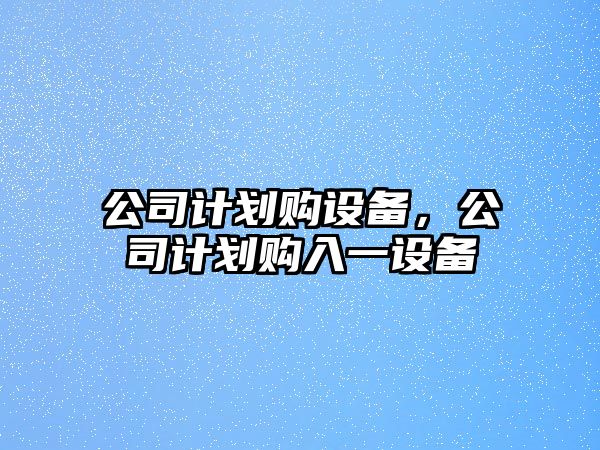 公司計劃購設備，公司計劃購入一設備