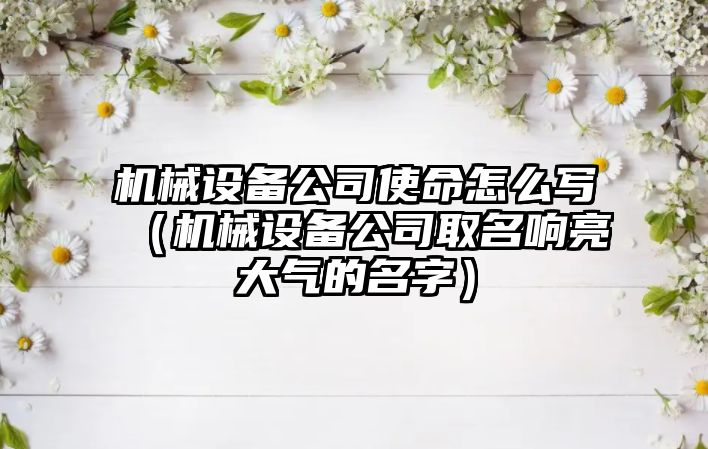 機械設備公司使命怎么寫(xiě)（機械設備公司取名響亮大氣的名字）