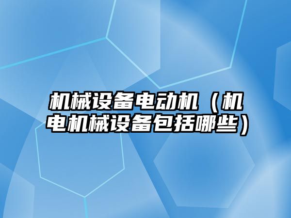 機械設備電動(dòng)機（機電機械設備包括哪些）