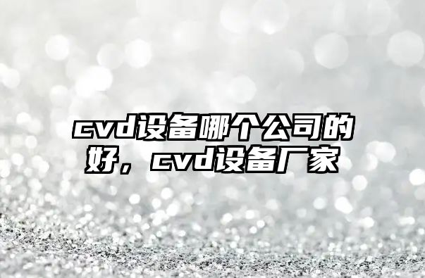 cvd設備哪個(gè)公司的好，cvd設備廠(chǎng)家