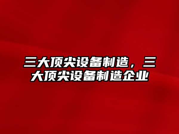 三大頂尖設備制造，三大頂尖設備制造企業(yè)