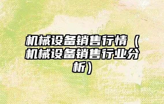 機械設備銷(xiāo)售行情（機械設備銷(xiāo)售行業(yè)分析）