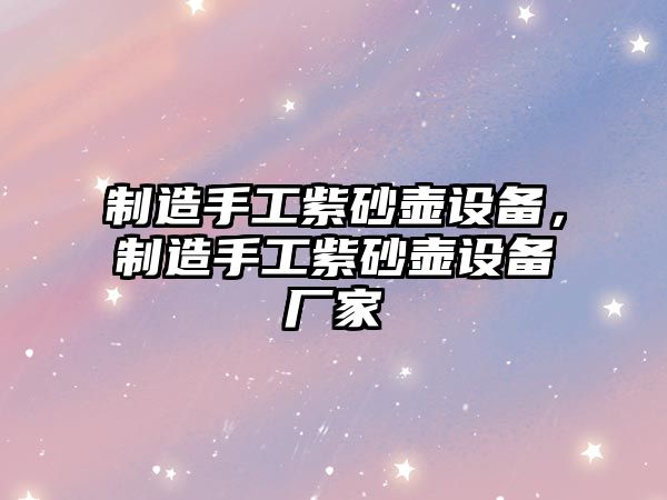 制造手工紫砂壺設備，制造手工紫砂壺設備廠(chǎng)家