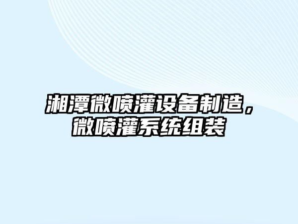湘潭微噴灌設備制造，微噴灌系統組裝
