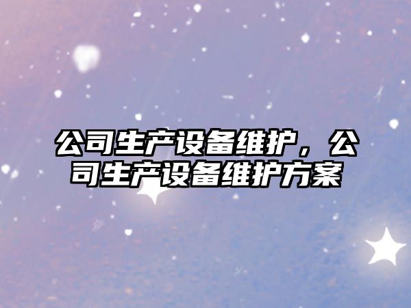 公司生產(chǎn)設備維護，公司生產(chǎn)設備維護方案