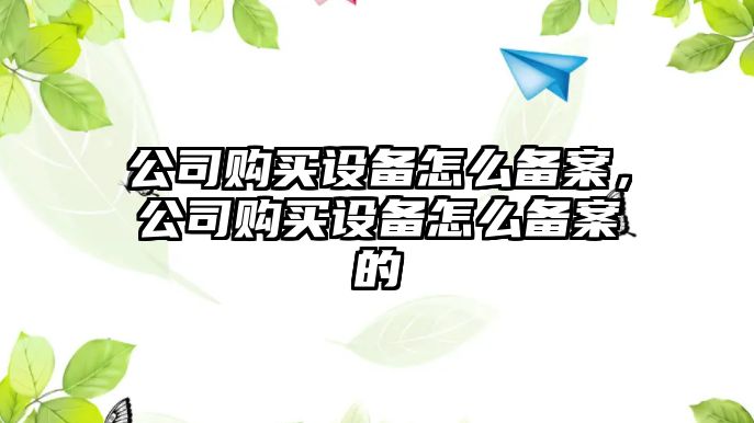 公司購買(mǎi)設備怎么備案，公司購買(mǎi)設備怎么備案的