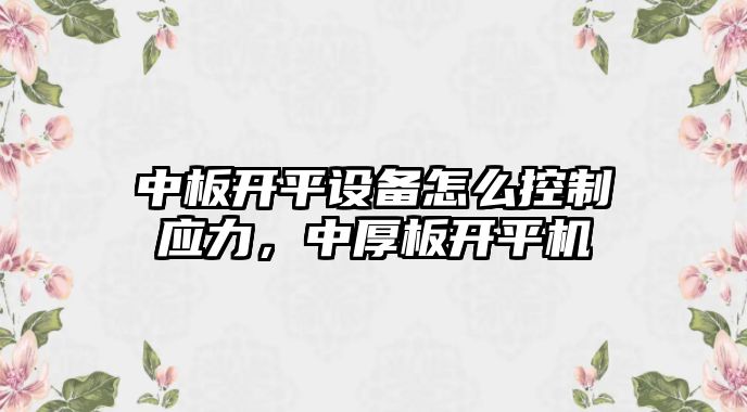 中板開(kāi)平設備怎么控制應力，中厚板開(kāi)平機