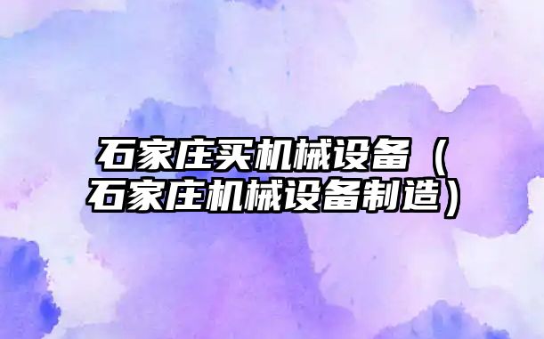 石家莊買(mǎi)機械設備（石家莊機械設備制造）