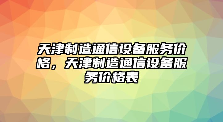 天津制造通信設備服務(wù)價(jià)格，天津制造通信設備服務(wù)價(jià)格表