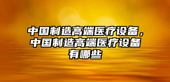 中國制造高端醫療設備，中國制造高端醫療設備有哪些