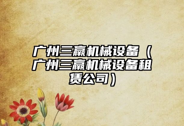 廣州三羸機械設備（廣州三羸機械設備租賃公司）