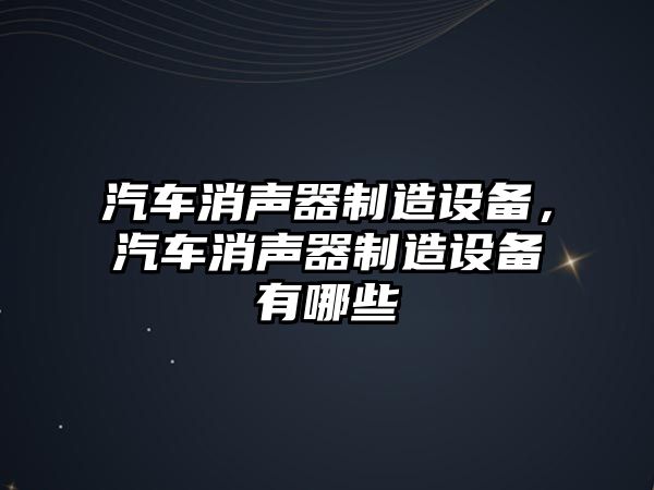 汽車(chē)消聲器制造設備，汽車(chē)消聲器制造設備有哪些