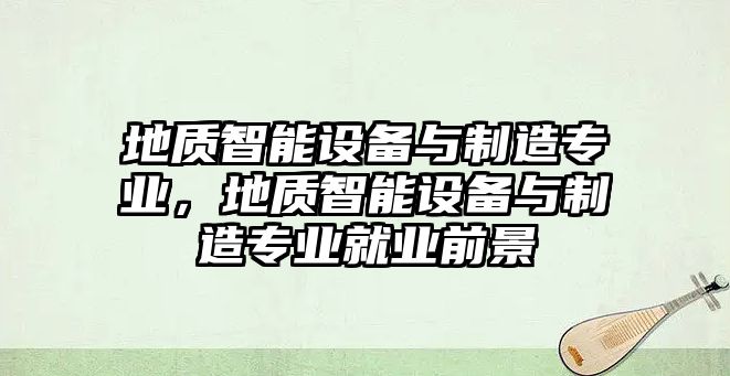 地質(zhì)智能設備與制造專(zhuān)業(yè)，地質(zhì)智能設備與制造專(zhuān)業(yè)就業(yè)前景