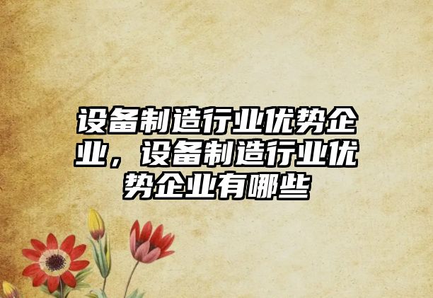 設備制造行業(yè)優(yōu)勢企業(yè)，設備制造行業(yè)優(yōu)勢企業(yè)有哪些