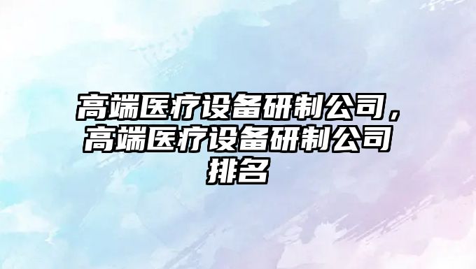 高端醫療設備研制公司，高端醫療設備研制公司排名