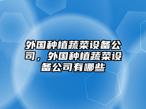 外國種植蔬菜設備公司，外國種植蔬菜設備公司有哪些