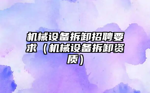 機械設備拆卸招聘要求（機械設備拆卸資質(zhì)）