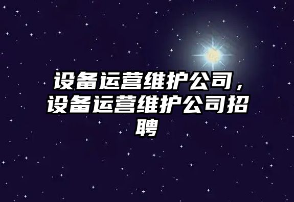 設備運營(yíng)維護公司，設備運營(yíng)維護公司招聘