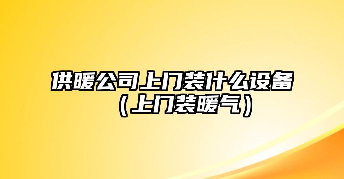 供暖公司上門(mén)裝什么設備（上門(mén)裝暖氣）