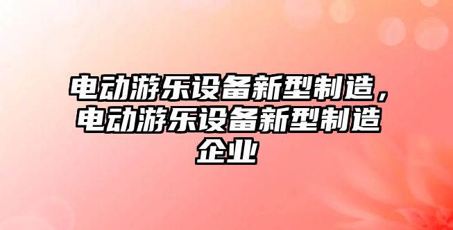 電動(dòng)游樂(lè )設備新型制造，電動(dòng)游樂(lè )設備新型制造企業(yè)