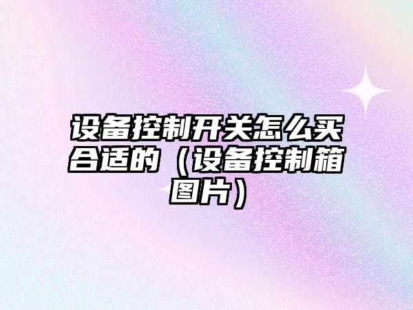 設備控制開(kāi)關(guān)怎么買(mǎi)合適的（設備控制箱圖片）