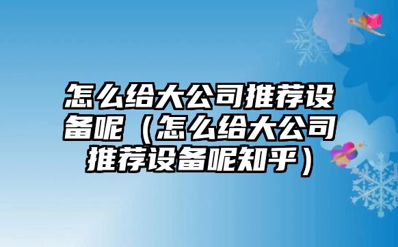怎么給大公司推薦設備呢（怎么給大公司推薦設備呢知乎）